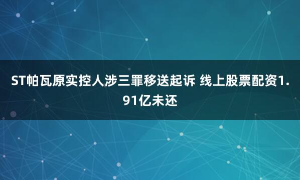 ST帕瓦原实控人涉三罪移送起诉 线上股票配资1.91亿未还