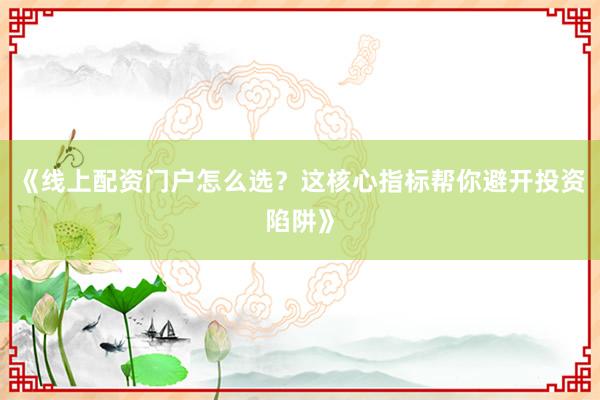 《线上配资门户怎么选？这核心指标帮你避开投资陷阱》