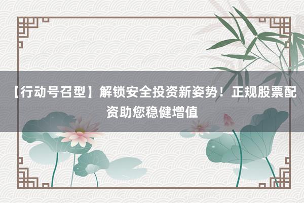 【行动号召型】解锁安全投资新姿势！正规股票配资助您稳健增值