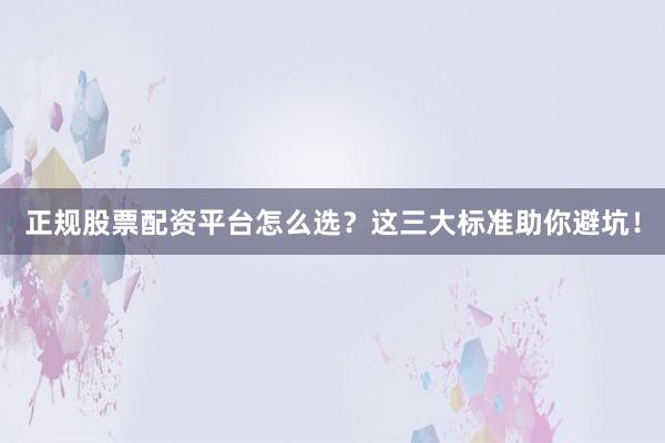 正规股票配资平台怎么选？这三大标准助你避坑！