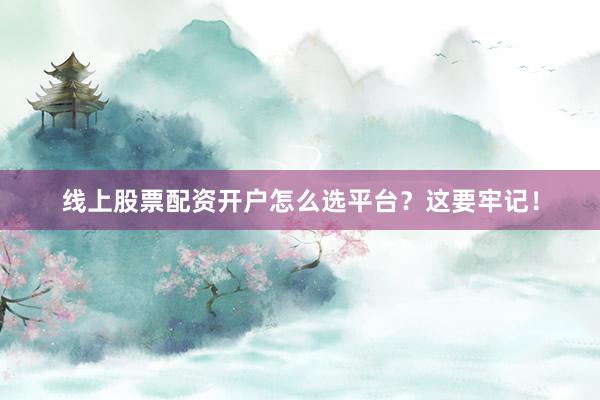 线上股票配资开户怎么选平台？这要牢记！