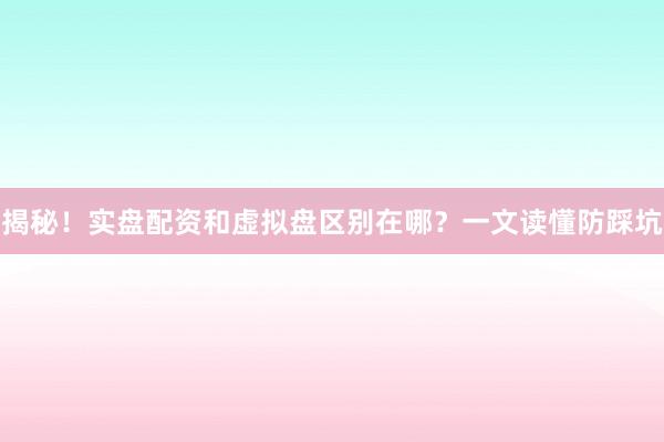揭秘！实盘配资和虚拟盘区别在哪？一文读懂防踩坑