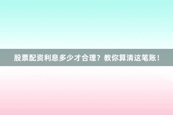 股票配资利息多少才合理？教你算清这笔账！