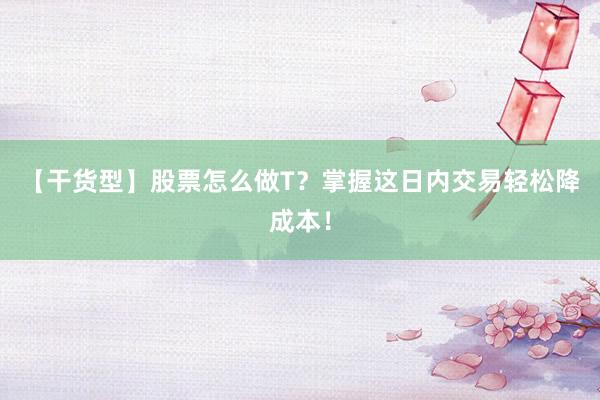 【干货型】股票怎么做T？掌握这日内交易轻松降成本！