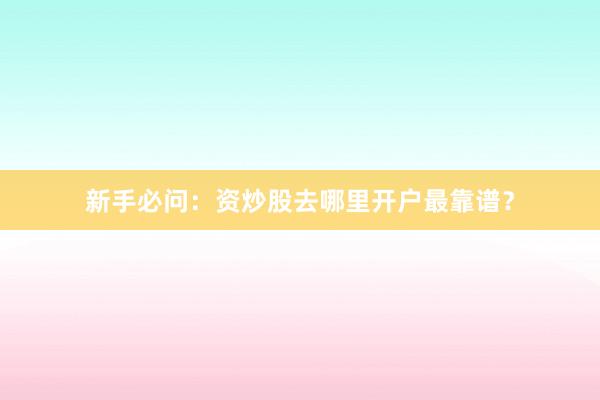 新手必问：资炒股去哪里开户最靠谱？