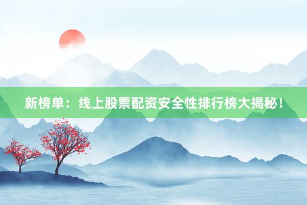 新榜单：线上股票配资安全性排行榜大揭秘！
