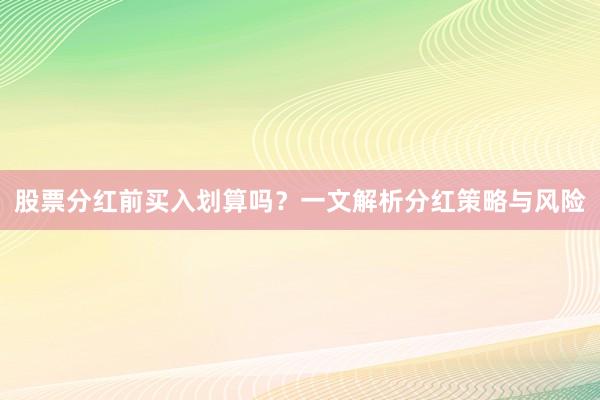 股票分红前买入划算吗？一文解析分红策略与风险