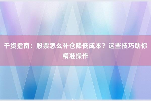 干货指南：股票怎么补仓降低成本？这些技巧助你精准操作