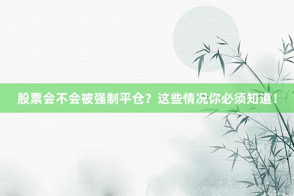 股票会不会被强制平仓？这些情况你必须知道！