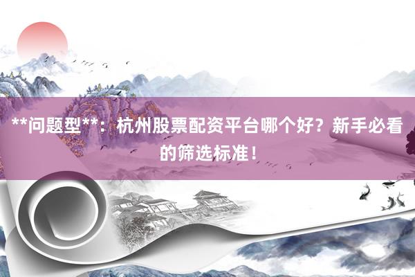 **问题型**：杭州股票配资平台哪个好？新手必看的筛选标准！