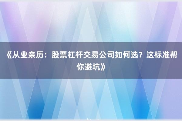 《从业亲历：股票杠杆交易公司如何选？这标准帮你避坑》