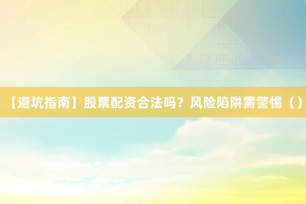 【避坑指南】股票配资合法吗？风险陷阱需警惕（）