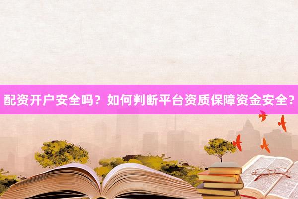 配资开户安全吗？如何判断平台资质保障资金安全？
