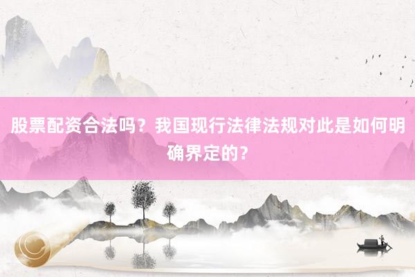 股票配资合法吗？我国现行法律法规对此是如何明确界定的？