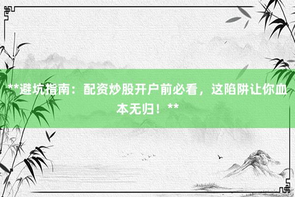 **避坑指南：配资炒股开户前必看，这陷阱让你血本无归！**