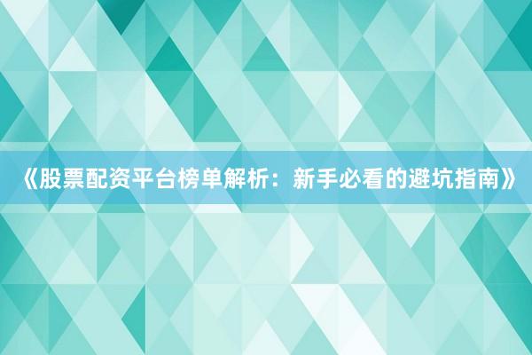 《股票配资平台榜单解析：新手必看的避坑指南》