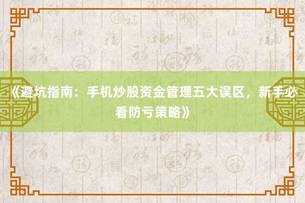 《避坑指南：手机炒股资金管理五大误区，新手必看防亏策略》