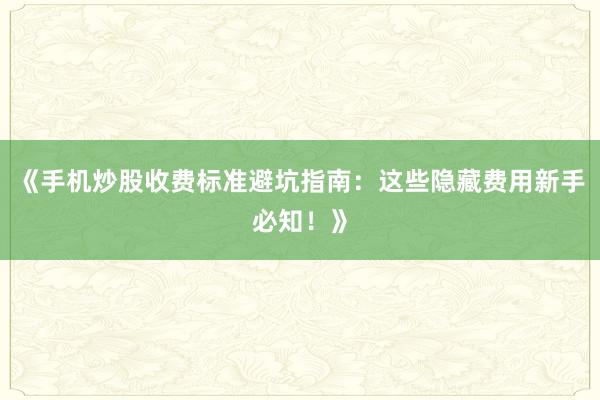 《手机炒股收费标准避坑指南：这些隐藏费用新手必知！》