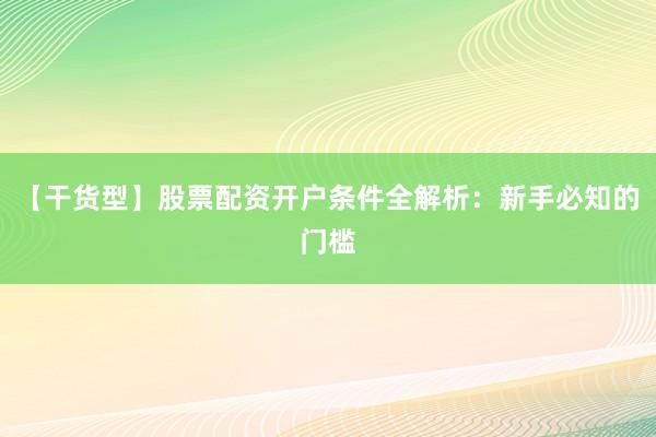 【干货型】股票配资开户条件全解析：新手必知的门槛