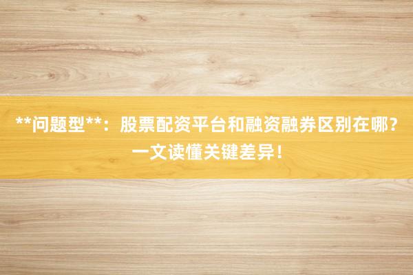 **问题型**：股票配资平台和融资融券区别在哪？一文读懂关键差异！