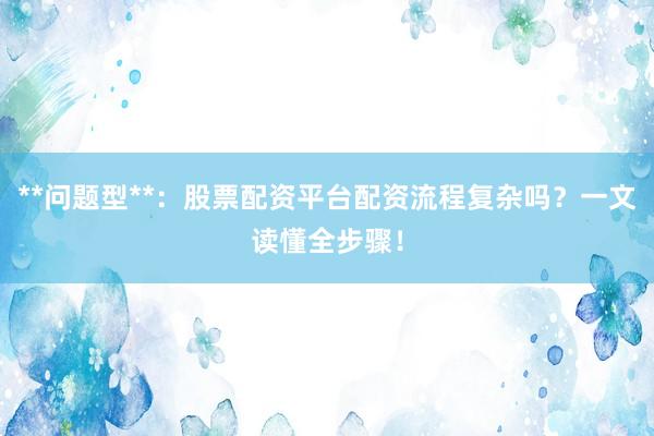 **问题型**：股票配资平台配资流程复杂吗？一文读懂全步骤！