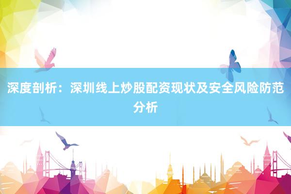 深度剖析：深圳线上炒股配资现状及安全风险防范分析