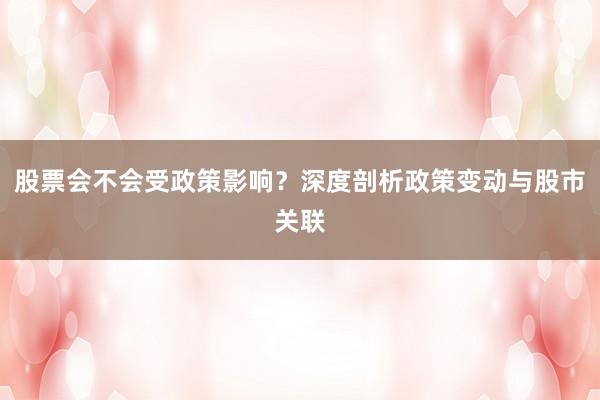 股票会不会受政策影响？深度剖析政策变动与股市关联