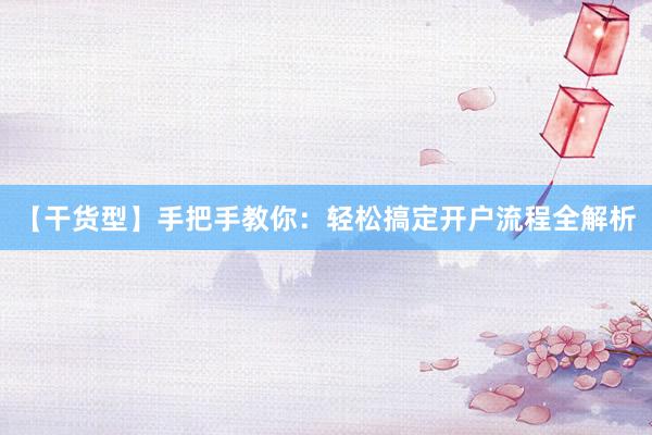 【干货型】手把手教你：轻松搞定开户流程全解析