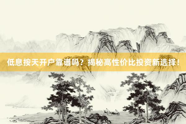 低息按天开户靠谱吗？揭秘高性价比投资新选择！