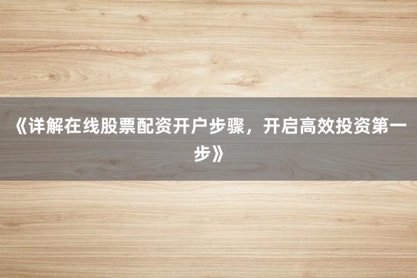 《详解在线股票配资开户步骤，开启高效投资第一步》