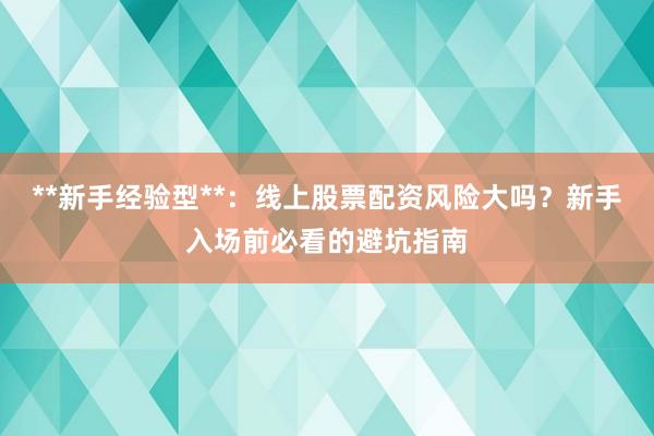 **新手经验型**：线上股票配资风险大吗？新手入场前必看的避坑指南