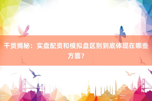 干货揭秘：实盘配资和模拟盘区别到底体现在哪些方面？