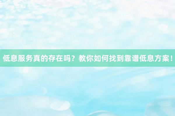 低息服务真的存在吗？教你如何找到靠谱低息方案！