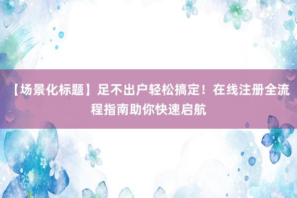 【场景化标题】足不出户轻松搞定！在线注册全流程指南助你快速启航