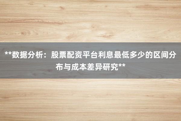 **数据分析：股票配资平台利息最低多少的区间分布与成本差异研究**