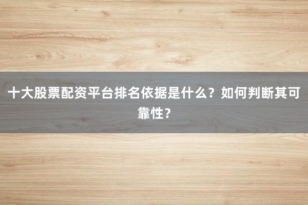 十大股票配资平台排名依据是什么？如何判断其可靠性？
