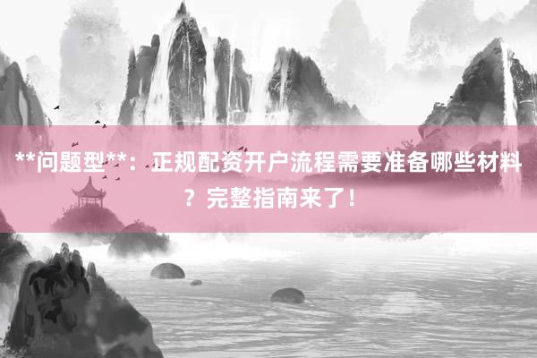**问题型**：正规配资开户流程需要准备哪些材料？完整指南来了！