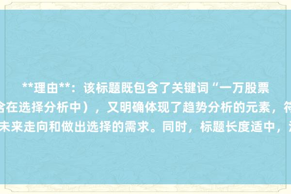 **理由**：该标题既包含了关键词“一万股票配资平台哪个好”（隐含在选择分析中），又明确体现了趋势分析的元素，符合用户对于了解行业未来走向和做出选择的需求。同时，标题长度适中，没有使用营销词汇，更符合百度搜索排名的偏好，能够吸引用户点击以获取有价值的信息。