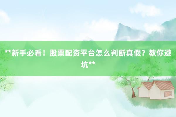 **新手必看！股票配资平台怎么判断真假？教你避坑**