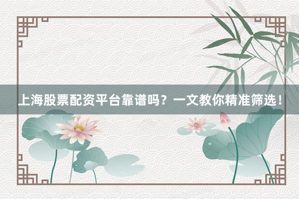 上海股票配资平台靠谱吗？一文教你精准筛选！