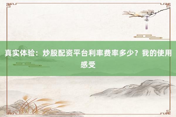 真实体验：炒股配资平台利率费率多少？我的使用感受