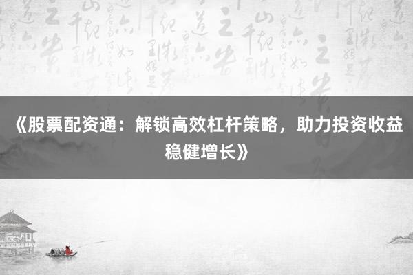 《股票配资通：解锁高效杠杆策略，助力投资收益稳健增长》