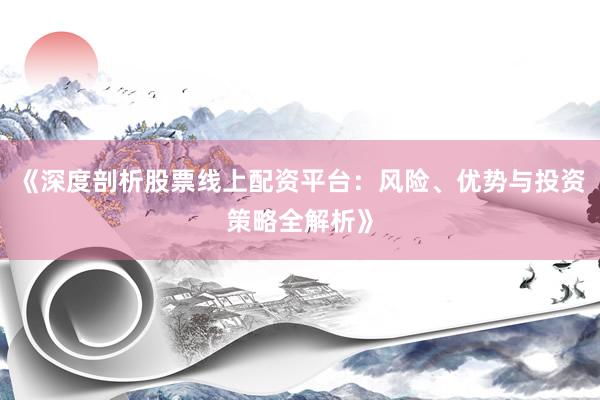 《深度剖析股票线上配资平台：风险、优势与投资策略全解析》
