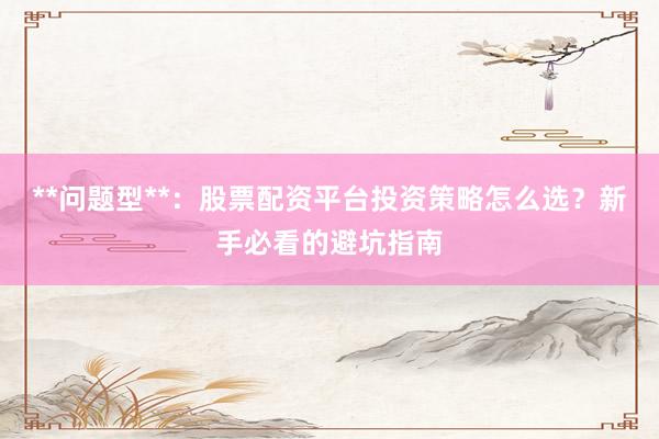 **问题型**：股票配资平台投资策略怎么选？新手必看的避坑指南