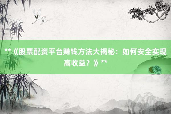 **《股票配资平台赚钱方法大揭秘：如何安全实现高收益？》**