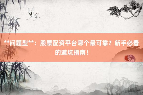 **问题型**：股票配资平台哪个最可靠？新手必看的避坑指南！