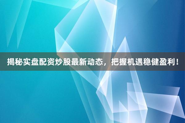揭秘实盘配资炒股最新动态，把握机遇稳健盈利！