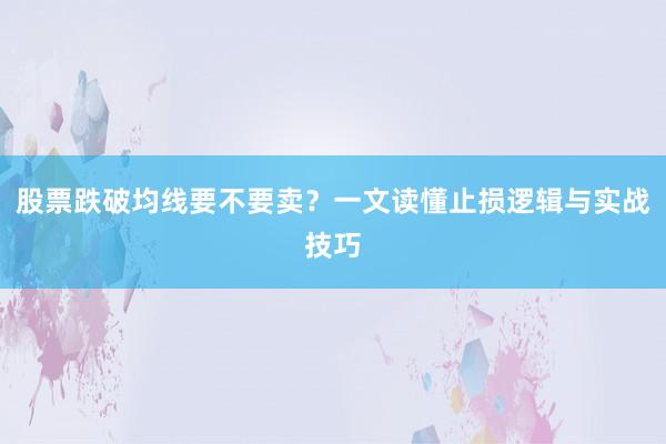 股票跌破均线要不要卖？一文读懂止损逻辑与实战技巧