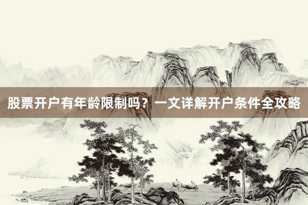 股票开户有年龄限制吗？一文详解开户条件全攻略