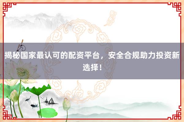 揭秘国家最认可的配资平台，安全合规助力投资新选择！